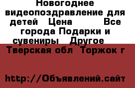 Новогоднее видеопоздравление для детей › Цена ­ 200 - Все города Подарки и сувениры » Другое   . Тверская обл.,Торжок г.